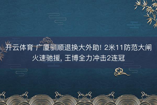 开云体育 广厦驯顺退换大外助! 2米11防范大闸火速驰援， 王博全力冲击2连冠