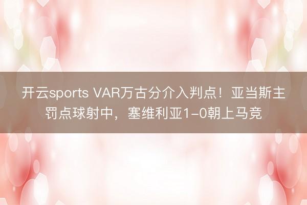 开云sports VAR万古分介入判点！亚当斯主罚点球射中，塞维利亚1-0朝上马竞