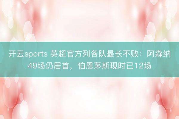 开云sports 英超官方列各队最长不败：阿森纳49场仍居首，伯恩茅斯现时已12场