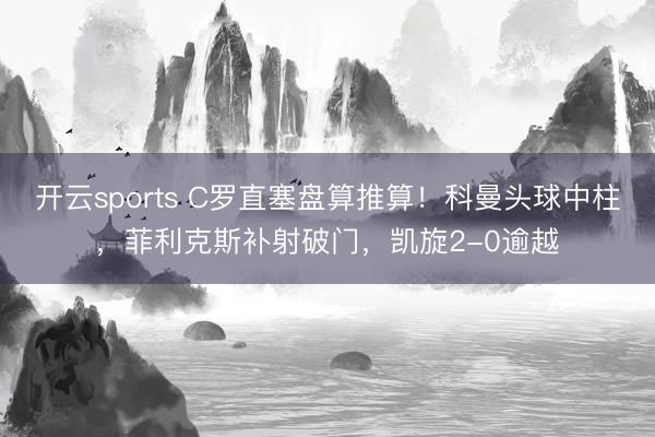 开云sports C罗直塞盘算推算！科曼头球中柱，菲利克斯补射破门，凯旋2-0逾越