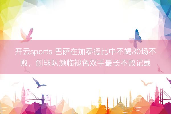 开云sports 巴萨在加泰德比中不竭30场不败，创球队濒临褪色双手最长不败记载