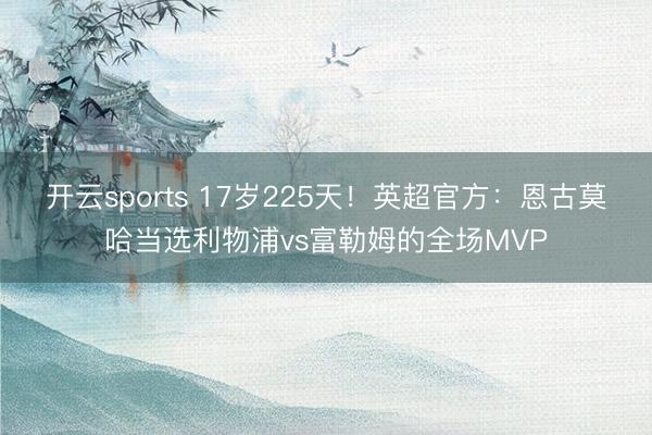 开云sports 17岁225天！英超官方：恩古莫哈当选利物浦vs富勒姆的全场MVP