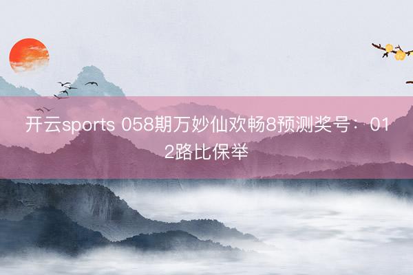 开云sports 058期万妙仙欢畅8预测奖号：012路比保举
