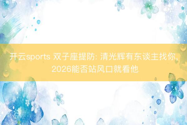 开云sports 双子座提防: 清光辉有东谈主找你, 2026能否站风口就看他