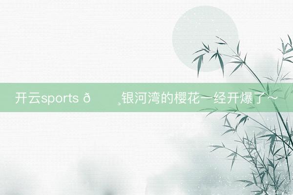 开云sports 🌸银河湾的樱花一经开爆了～