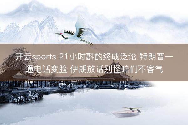 开云sports 21小时斟酌终成泛论 特朗普一通电话变脸 伊朗放话别怪咱们不客气