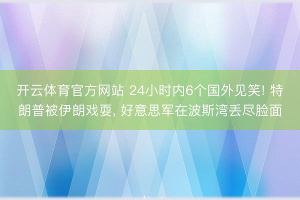 开云体育官方网站 24小时内6个国外见笑! 特朗普被伊朗戏耍， 好意思军在波斯湾丢尽脸面