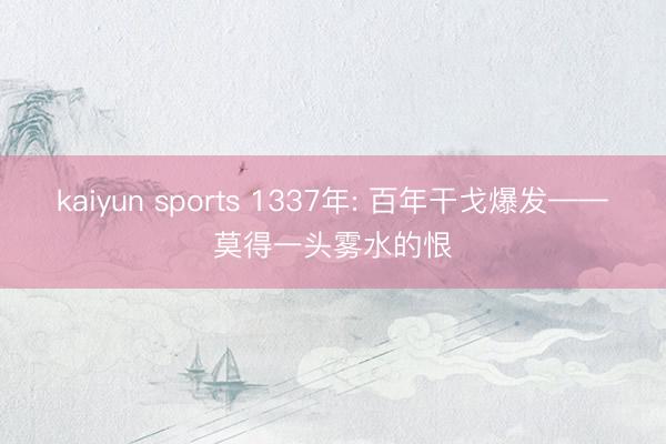 kaiyun sports 1337年: 百年干戈爆发——莫得一头雾水的恨