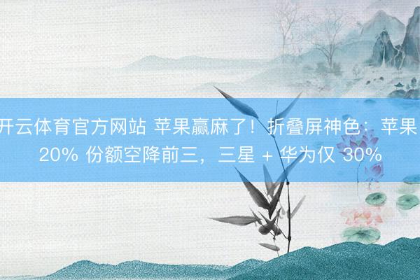 开云体育官方网站 苹果赢麻了!折叠屏神色:苹果 20% 份额空降前三,三星 + 华为仅 30%