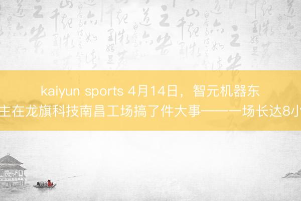 kaiyun sports 4月14日，智元机器东谈主在龙旗科技南昌工场搞了件大事——一场长达8小时