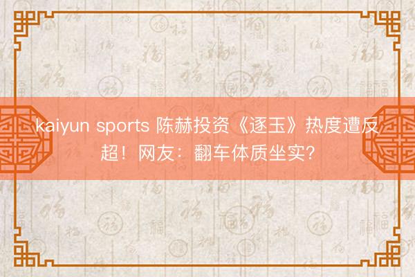 kaiyun sports 陈赫投资《逐玉》热度遭反超！网友：翻车体质坐实？