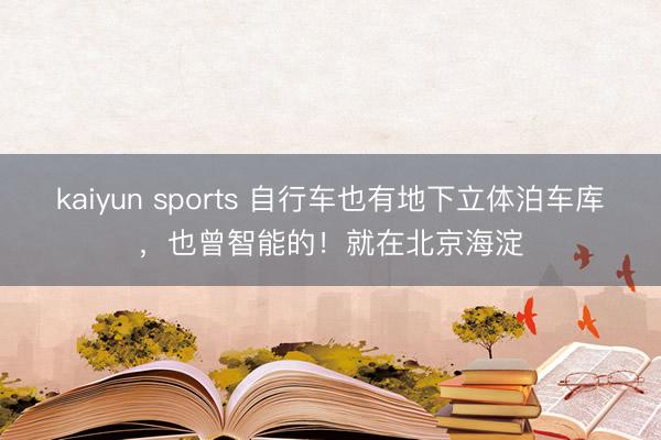 kaiyun sports 自行车也有地下立体泊车库，也曾智能的！就在北京海淀