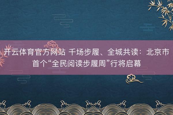 开云体育官方网站 千场步履、全城共读:北京市首个“全民阅读步履周”行将启幕