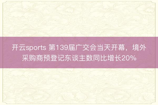 开云sports 第139届广交会当天开幕,境外采购商预登记东谈主数同比增长20%