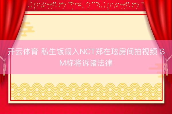 开云体育 私生饭闯入NCT郑在玹房间拍视频 SM称将诉诸法律