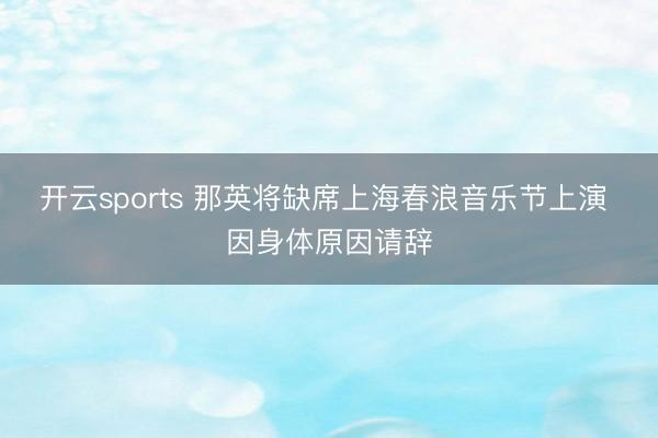 开云sports 那英将缺席上海春浪音乐节上演 因身体原因请辞