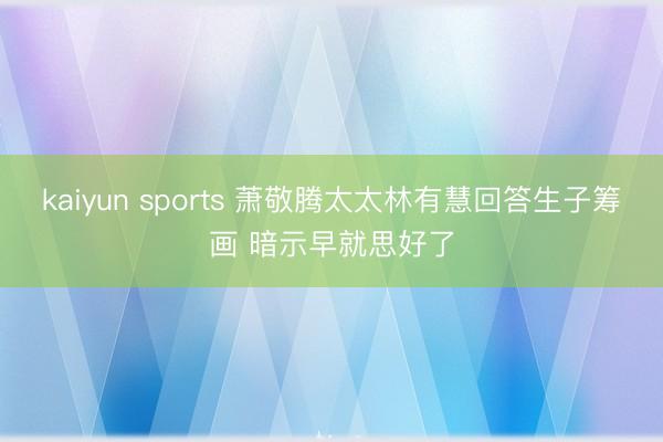 kaiyun sports 萧敬腾太太林有慧回答生子筹画 暗示早就思好了