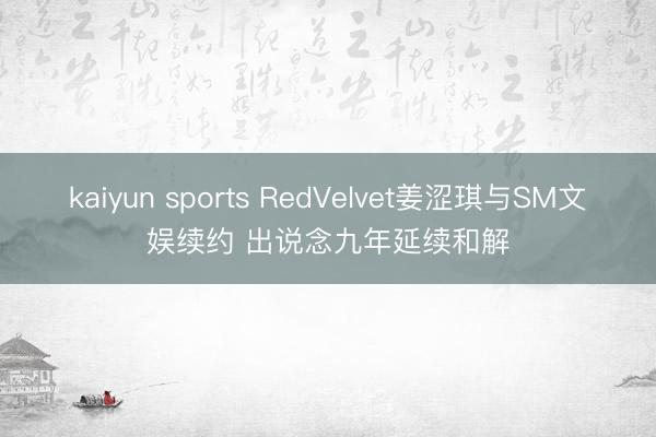 kaiyun sports RedVelvet姜涩琪与SM文娱续约 出说念九年延续和解