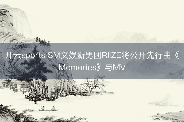 开云sports SM文娱新男团RIIZE将公开先行曲《Memories》与MV