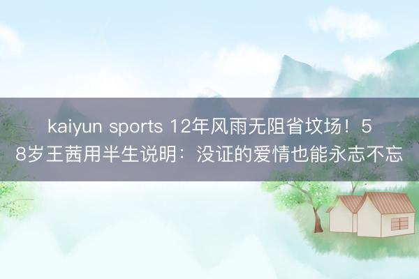 kaiyun sports 12年风雨无阻省坟场!58岁王茜用半生说明:没证的爱情也能永志不忘