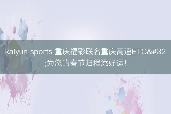 kaiyun sports 重庆福彩联名重庆高速ETC 为您的春节归程添好运！