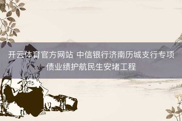 开云体育官方网站 中信银行济南历城支行专项债业绩护航民生安堵工程