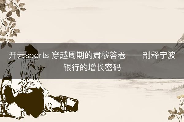 开云sports 穿越周期的肃穆答卷——剖释宁波银行的增长密码