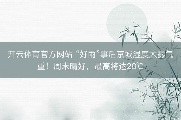 开云体育官方网站 “好雨”事后京城湿度大雾气重！周末晴好，最高将达28℃