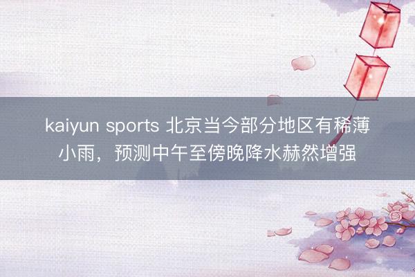 kaiyun sports 北京当今部分地区有稀薄小雨，预测中午至傍晚降水赫然增强