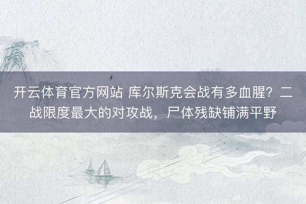 开云体育官方网站 库尔斯克会战有多血腥？二战限度最大的对攻战，尸体残缺铺满平野