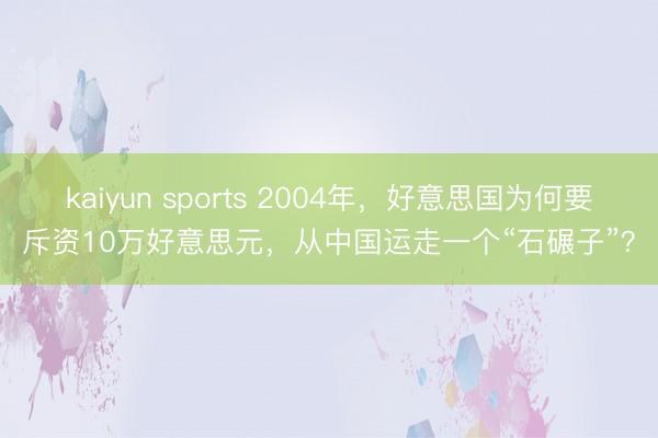 kaiyun sports 2004年，好意思国为何要斥资10万好意思元，从中国运走一个“石碾子”？