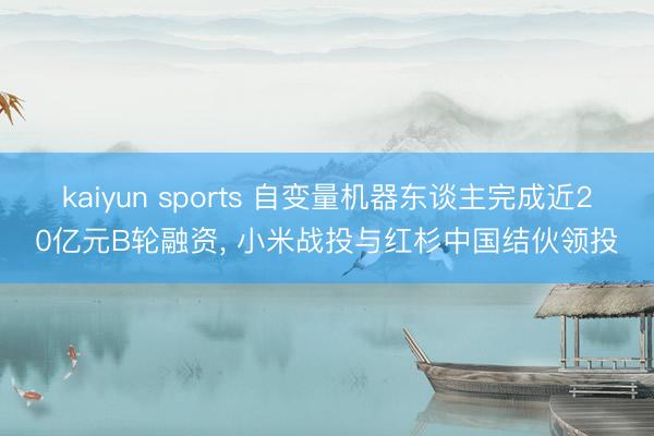 kaiyun sports 自变量机器东谈主完成近20亿元B轮融资， 小米战投与红杉中国结伙领投