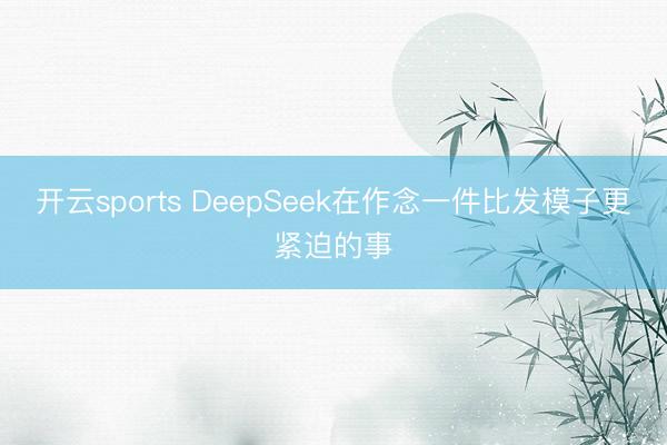 开云sports DeepSeek在作念一件比发模子更紧迫的事