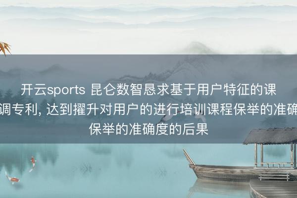 开云sports 昆仑数智恳求基于用户特征的课程保举步调专利， 达到擢升对用户的进行培训课程保举的准确度的后果