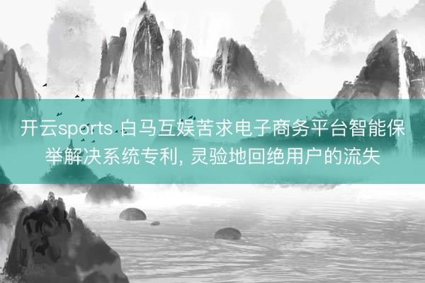 开云sports 白马互娱苦求电子商务平台智能保举解决系统专利， 灵验地回绝用户的流失
