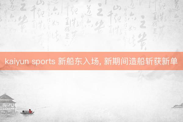 kaiyun sports 新船东入场， 新期间造船斩获新单