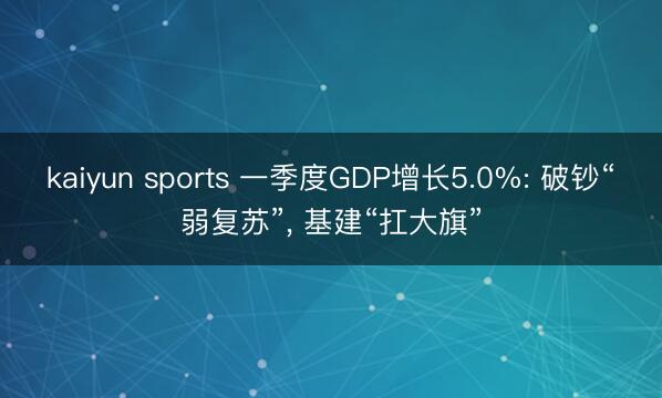 kaiyun sports 一季度GDP增长5.0%: 破钞“弱复苏”， 基建“扛大旗”