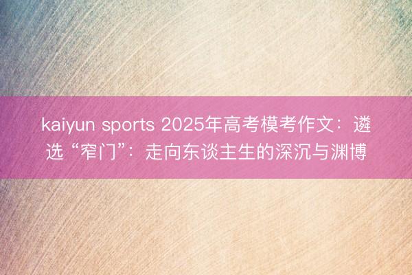 kaiyun sports 2025年高考模考作文：遴选 “窄门”：走向东谈主生的深沉与渊博