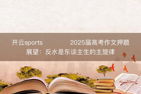 开云sports ​​​​2025届高考作文押题展望：反水是东谈主生的主旋律