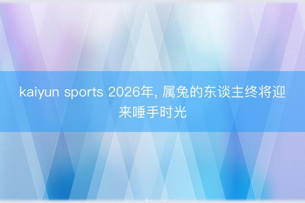 kaiyun sports 2026年， 属兔的东谈主终将迎来唾手时光