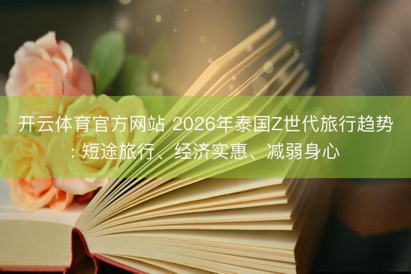 开云体育官方网站 2026年泰国Z世代旅行趋势: 短途旅行、经济实惠、减弱身心