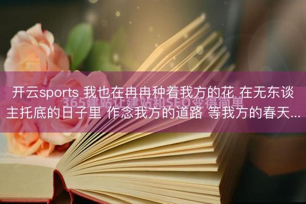 开云sports 我也在冉冉种着我方的花 在无东谈主托底的日子里 作念我方的道路 等我方的春天...