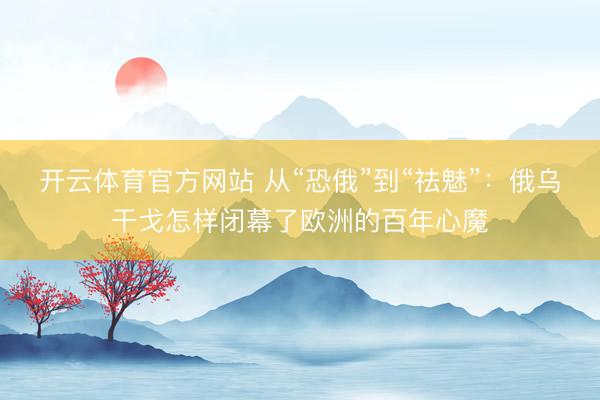 开云体育官方网站 从“恐俄”到“祛魅”：俄乌干戈怎样闭幕了欧洲的百年心魔