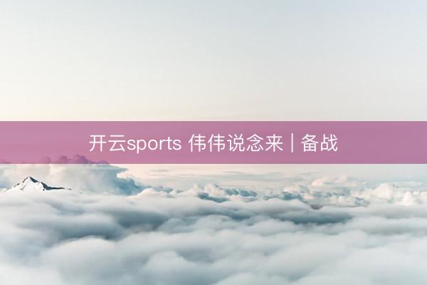 开云sports 伟伟说念来 | 备战
