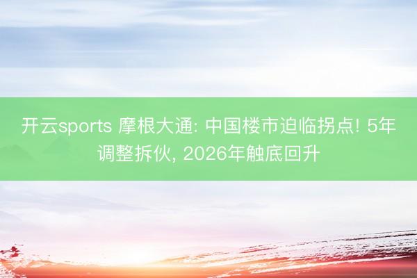 开云sports 摩根大通: 中国楼市迫临拐点! 5年调整拆伙， 2026年触底回升