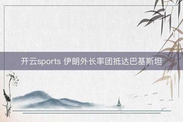 开云sports 伊朗外长率团抵达巴基斯坦