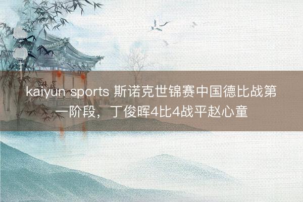 kaiyun sports 斯诺克世锦赛中国德比战第一阶段，丁俊晖4比4战平赵心童