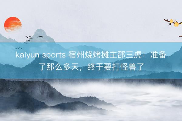 kaiyun sports 宿州烧烤摊主邵三虎：准备了那么多天，终于要打怪兽了