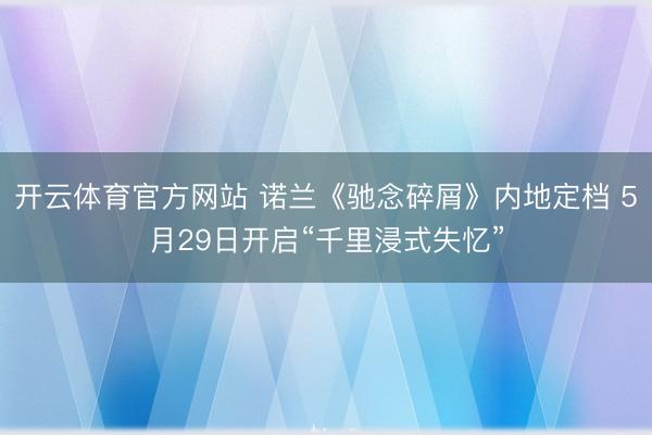开云体育官方网站 诺兰《驰念碎屑》内地定档 5月29日开启“千里浸式失忆”