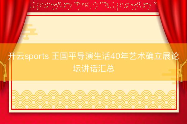 开云sports 王国平导演生活40年艺术确立展论坛讲话汇总